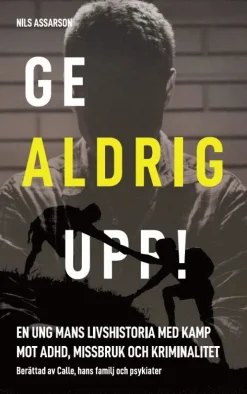 Ge aldrig upp : en ung mans livshistoria med kamp mot ADHD, missbruk och kriminalitet