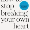 How to Stop Breaking Your Own Heart