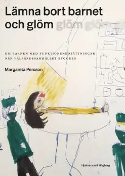 Lämna bort barnet och glöm : om barnen med funktionsnedsättningar när välfärdssamhället byggdes