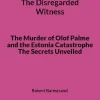 The Disregarded Witness: The Murder of Olof Palme and the Estonia Catastrophe The Secrets Unveiled